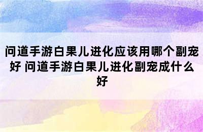 问道手游白果儿进化应该用哪个副宠好 问道手游白果儿进化副宠成什么好